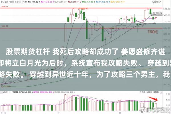 股票期货杠杆 我死后攻略却成功了 姜愿盛修齐谌萧沈思卿 在盛修齐宣布即将立白月光为后时，系统宣布我攻略失败。 穿越到异世近十年，为了攻略三个男主，我吃尽苦头。