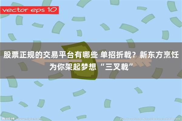 股票正规的交易平台有哪些 单招折戟？新东方烹饪为你架起梦想 “三叉戟”