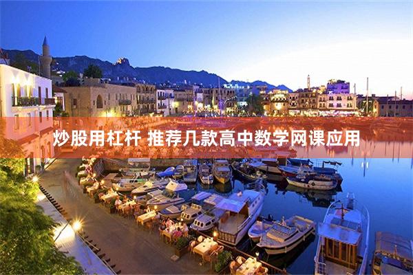 炒股用杠杆 推荐几款高中数学网课应用