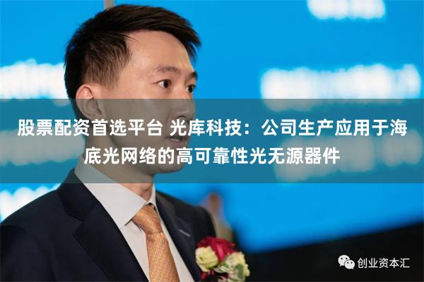 股票配资首选平台 光库科技：公司生产应用于海底光网络的高可靠性光无源器件