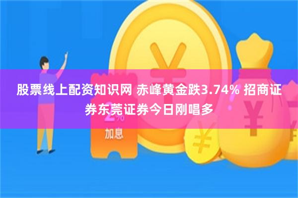 股票线上配资知识网 赤峰黄金跌3.74% 招商证券东莞证券今日刚唱多