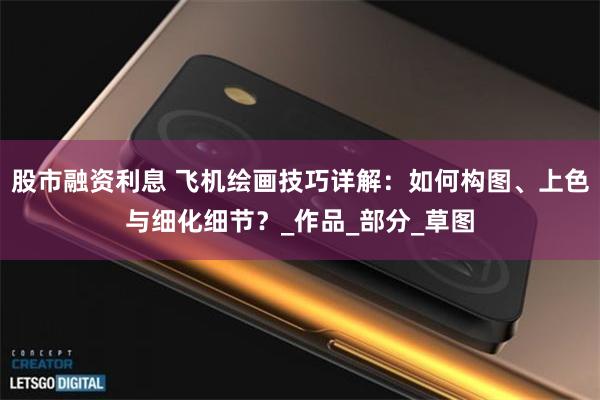 股市融资利息 飞机绘画技巧详解：如何构图、上色与细化细节？_作品_部分_草图
