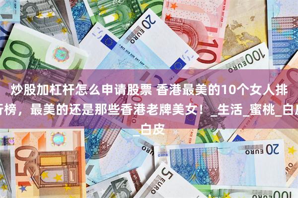 炒股加杠杆怎么申请股票 香港最美的10个女人排行榜，最美的还是那些香港老牌美女！_生活_蜜桃_白皮