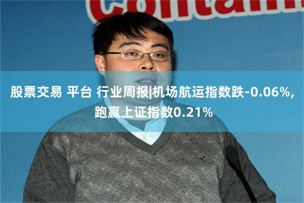 股票交易 平台 行业周报|机场航运指数跌-0.06%, 跑赢上证指数0.21%