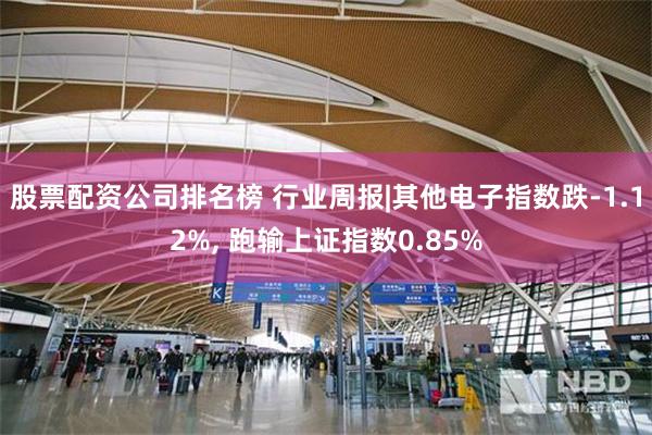 股票配资公司排名榜 行业周报|其他电子指数跌-1.12%, 跑输上证指数0.85%