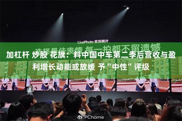 加杠杆 炒股 花旗：料中国中车第二季后营收与盈利增长动能或放缓 予“中性”评级