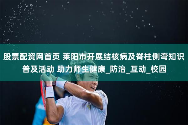 股票配资网首页 莱阳市开展结核病及脊柱侧弯知识普及活动 助力师生健康_防治_互动_校园