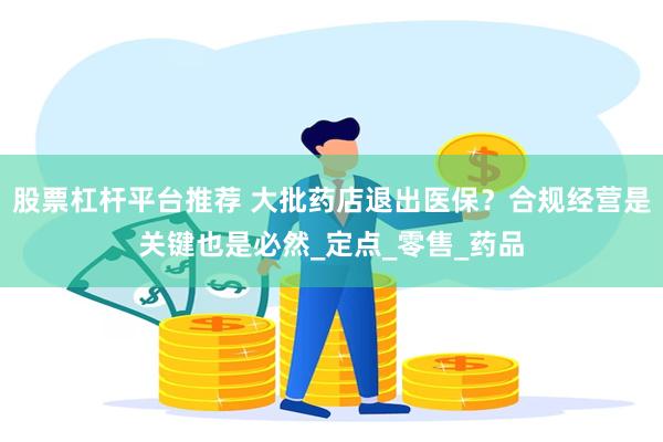 股票杠杆平台推荐 大批药店退出医保？合规经营是关键也是必然_定点_零售_药品