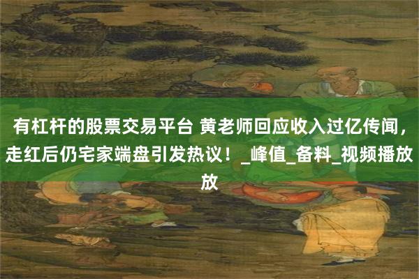 有杠杆的股票交易平台 黄老师回应收入过亿传闻，走红后仍宅家端盘引发热议！_峰值_备料_视频播放