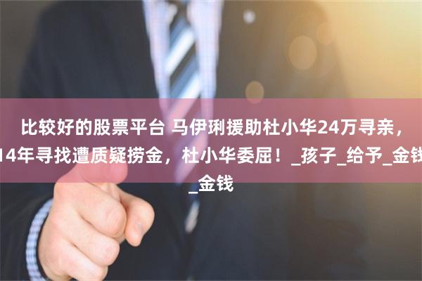 比较好的股票平台 马伊琍援助杜小华24万寻亲，14年寻找遭质疑捞金，杜小华委屈！_孩子_给予_金钱