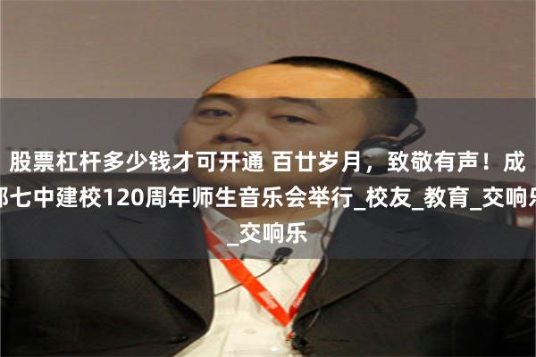 股票杠杆多少钱才可开通 百廿岁月，致敬有声！成都七中建校120周年师生音乐会举行_校友_教育_交响乐