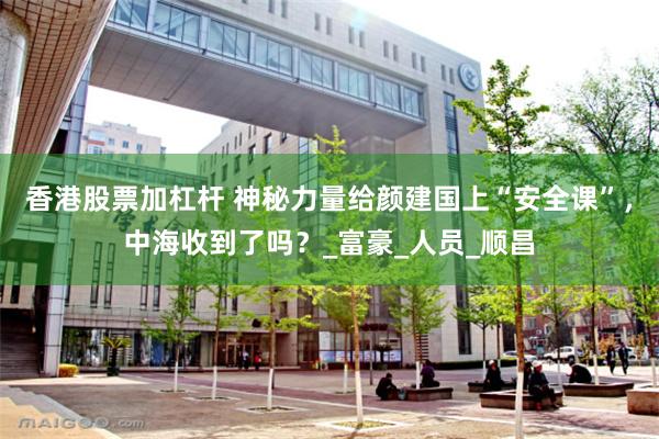 香港股票加杠杆 神秘力量给颜建国上“安全课”，中海收到了吗？_富豪_人员_顺昌