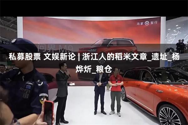 私募股票 文娱新论 | 浙江人的稻米文章_遗址_杨烨炘_粮仓