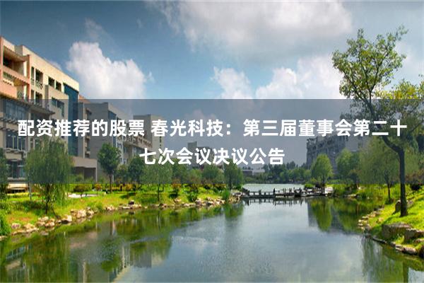 配资推荐的股票 春光科技：第三届董事会第二十七次会议决议公告
