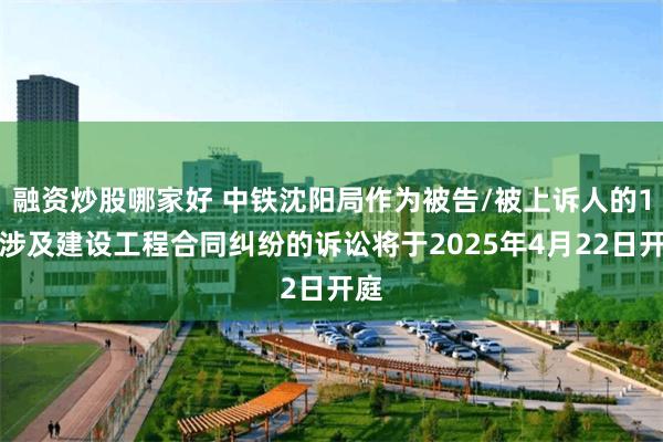 融资炒股哪家好 中铁沈阳局作为被告/被上诉人的1起涉及建设工程合同纠纷的诉讼将于2025年4月22日开庭