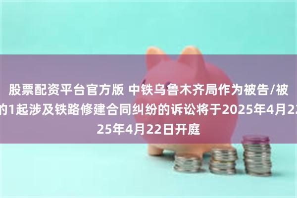 股票配资平台官方版 中铁乌鲁木齐局作为被告/被上诉人的1起涉及铁路修建合同纠纷的诉讼将于2025年4月22日开庭