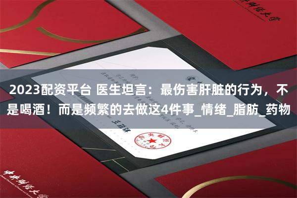 2023配资平台 医生坦言：最伤害肝脏的行为，不是喝酒！而是频繁的去做这4件事_情绪_脂肪_药物