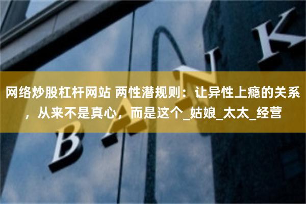 网络炒股杠杆网站 两性潜规则：让异性上瘾的关系，从来不是真心，而是这个_姑娘_太太_经营