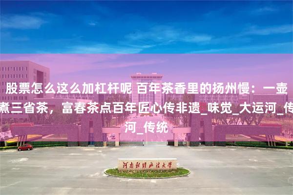 股票怎么这么加杠杆呢 百年茶香里的扬州慢：一壶水煮三省茶，富春茶点百年匠心传非遗_味觉_大运河_传统