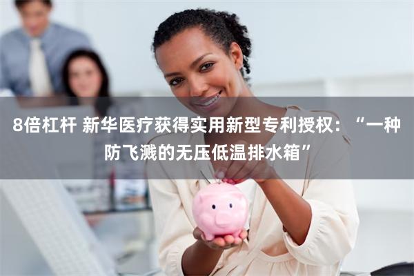 8倍杠杆 新华医疗获得实用新型专利授权：“一种防飞溅的无压低温排水箱”