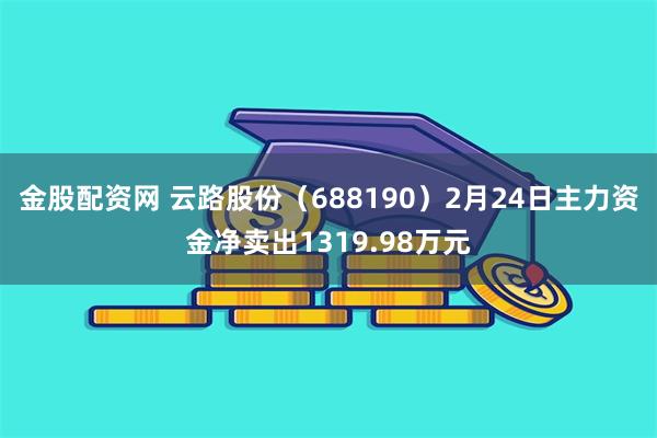 金股配资网 云路股份（688190）2月24日主力资金净卖出1319.98万元