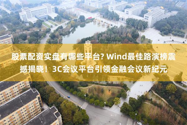 股票配资实盘有哪些平台? Wind最佳路演榜震撼揭晓！3C会议平台引领金融会议新纪元