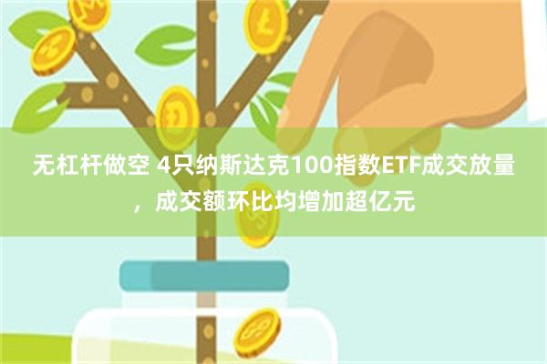 无杠杆做空 4只纳斯达克100指数ETF成交放量，成交额环比均增加超亿元
