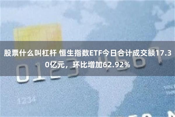 股票什么叫杠杆 恒生指数ETF今日合计成交额17.30亿元，环比增加62.92%