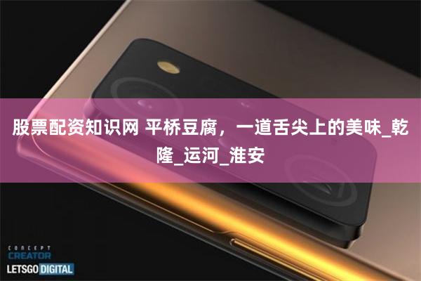 股票配资知识网 平桥豆腐，一道舌尖上的美味_乾隆_运河_淮安