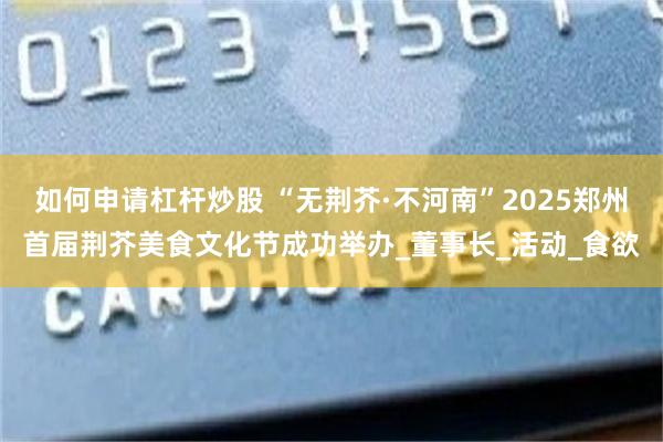 如何申请杠杆炒股 “无荆芥·不河南”2025郑州首届荆芥美食文化节成功举办_董事长_活动_食欲