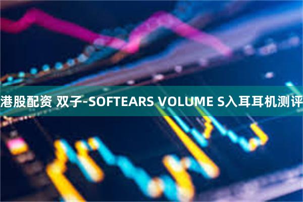 港股配资 双子-SOFTEARS VOLUME S入耳耳机测评