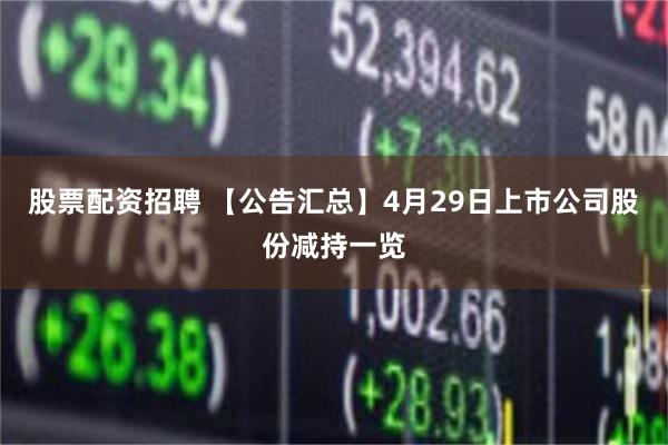 股票配资招聘 【公告汇总】4月29日上市公司股份减持一览