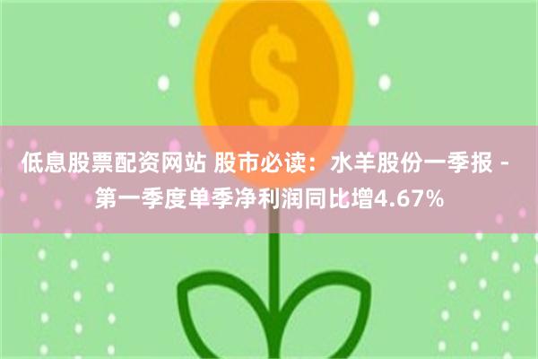 低息股票配资网站 股市必读：水羊股份一季报 - 第一季度单季净利润同比增4.67%