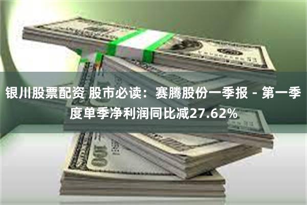 银川股票配资 股市必读：赛腾股份一季报 - 第一季度单季净利润同比减27.62%
