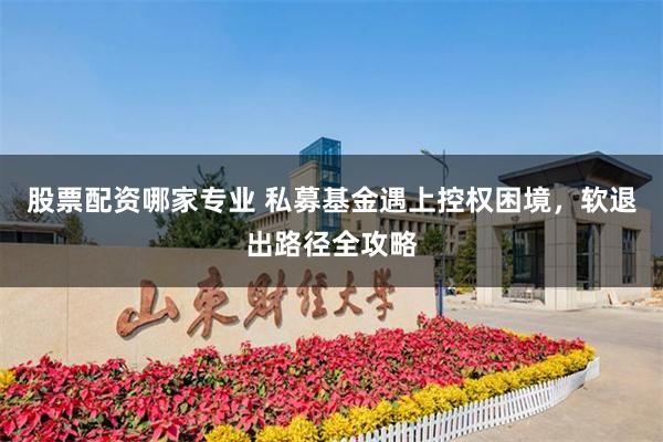 股票配资哪家专业 私募基金遇上控权困境，软退出路径全攻略