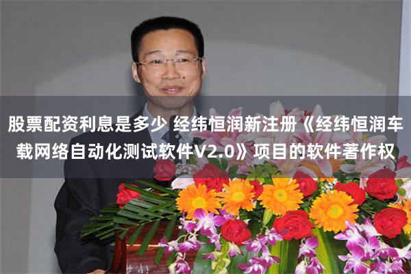 股票配资利息是多少 经纬恒润新注册《经纬恒润车载网络自动化测试软件V2.0》项目的软件著作权