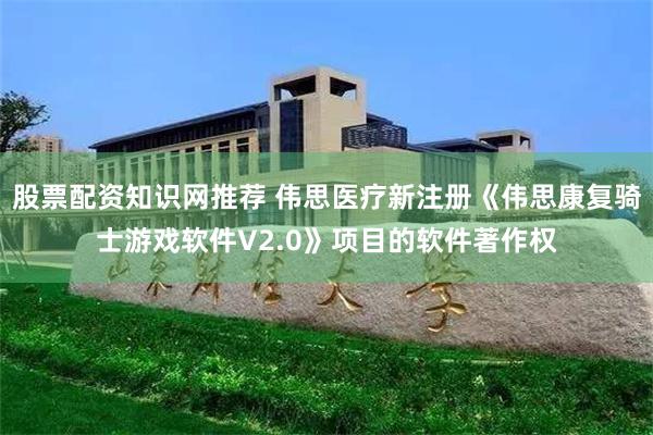 股票配资知识网推荐 伟思医疗新注册《伟思康复骑士游戏软件V2.0》项目的软件著作权