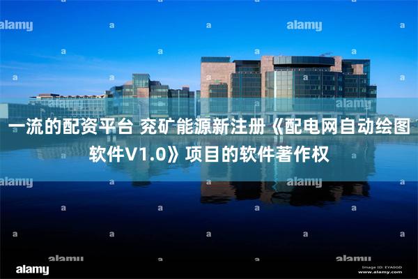一流的配资平台 兖矿能源新注册《配电网自动绘图软件V1.0》项目的软件著作权