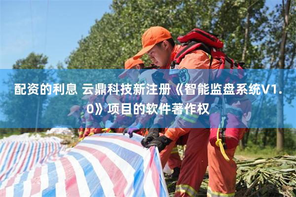 配资的利息 云鼎科技新注册《智能监盘系统V1.0》项目的软件著作权