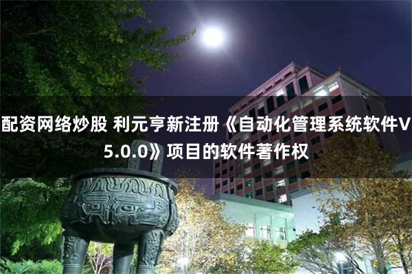 配资网络炒股 利元亨新注册《自动化管理系统软件V5.0.0》项目的软件著作权