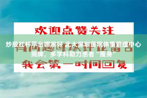 炒股杠杆平台哪家好 北大深圳医院体重管理中心揭牌，多学科助力患者“瘦身”