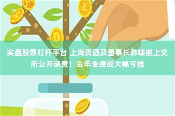 实盘股票杠杆平台 上海贵酒及董事长韩啸被上交所公开谴责！去年业绩或大幅亏损
