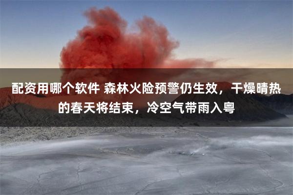 配资用哪个软件 森林火险预警仍生效，干燥晴热的春天将结束，冷空气带雨入粤