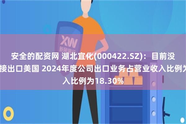 安全的配资网 湖北宜化(000422.SZ)：目前没有产品直接出口美国 2024年度公司出口业务占营业收入比例为18.30%