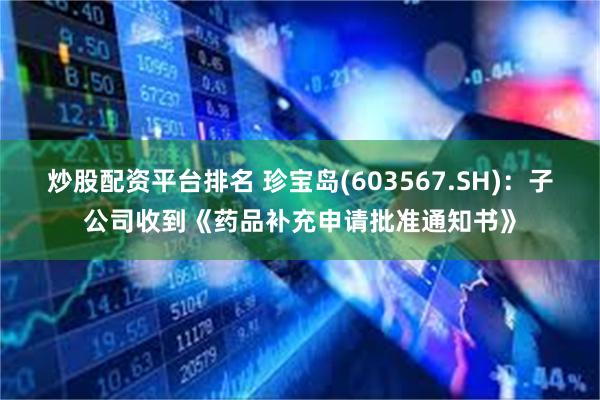 炒股配资平台排名 珍宝岛(603567.SH)：子公司收到《药品补充申请批准通知书》