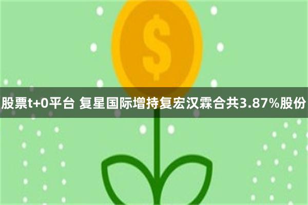 股票t+0平台 复星国际增持复宏汉霖合共3.87%股份