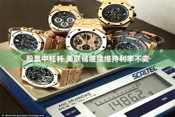 股票中杠杆 美联储继续维持利率不变