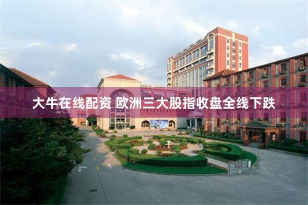大牛在线配资 欧洲三大股指收盘全线下跌