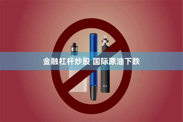 金融杠杆炒股 国际原油下跌