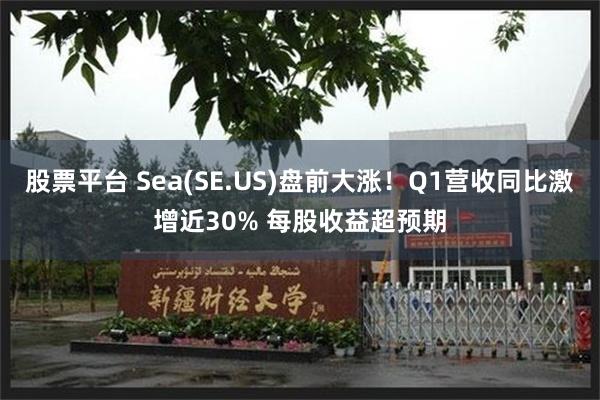 股票平台 Sea(SE.US)盘前大涨！Q1营收同比激增近30% 每股收益超预期